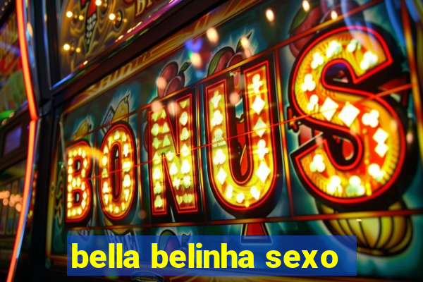 bella belinha sexo